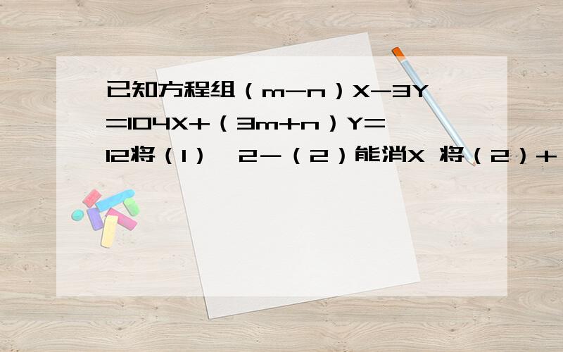 已知方程组（m-n）X-3Y=104X+（3m+n）Y=12将（1）×2－（2）能消X 将（2）+（1）能消Y那么m,n的值为多少