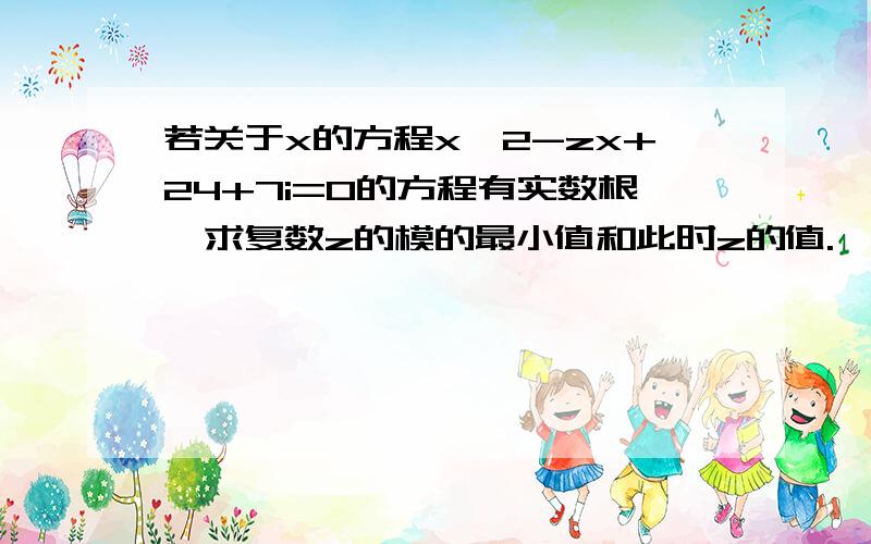 若关于x的方程x^2-zx+24+7i=0的方程有实数根,求复数z的模的最小值和此时z的值.