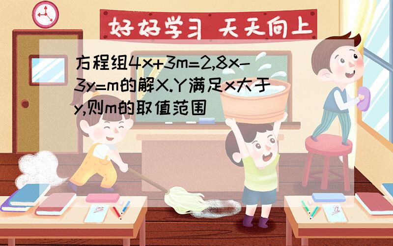 方程组4x+3m=2,8x-3y=m的解X.Y满足x大于y,则m的取值范围