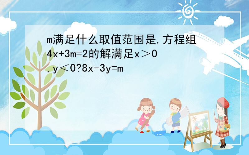 m满足什么取值范围是,方程组4x+3m=2的解满足x＞0,y＜0?8x-3y=m