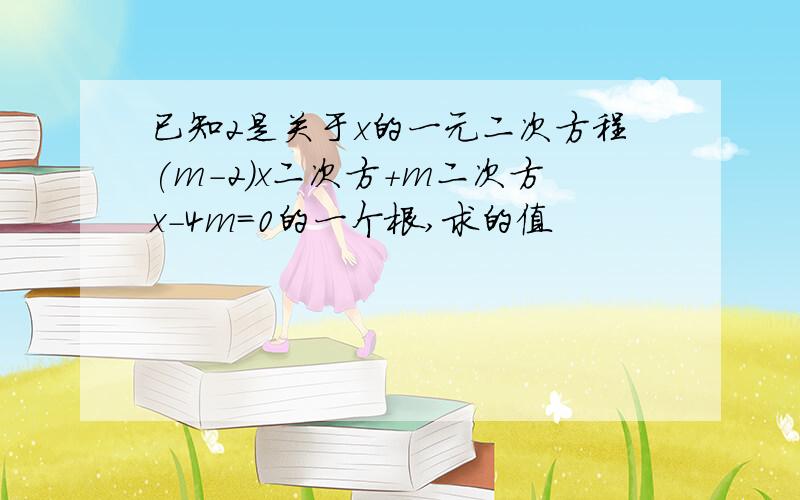 已知2是关于x的一元二次方程(m-2)x二次方+m二次方x-4m=0的一个根,求的值