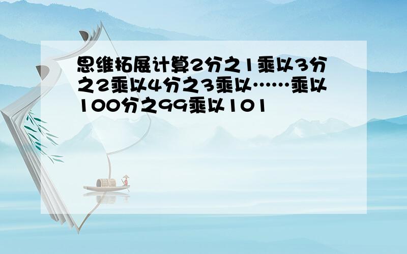 思维拓展计算2分之1乘以3分之2乘以4分之3乘以……乘以100分之99乘以101��