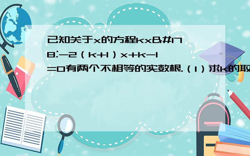 已知关于x的方程kx²-2（k+1）x+k-1=0有两个不相等的实数根.（1）求k的取值范围； （2）是否存在实数k,使此方程的两个实数根的倒数和等于0?若存在,求出k值；若不存在,说明理由.