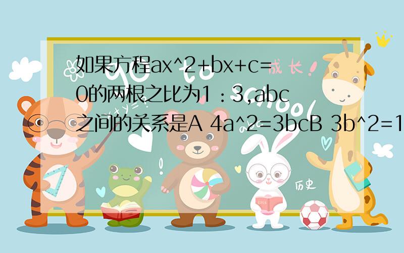 如果方程ax^2+bx+c=0的两根之比为1：3,abc之间的关系是A 4a^2=3bcB 3b^2=16acC b^2=4acD 2b^2=8a^2c