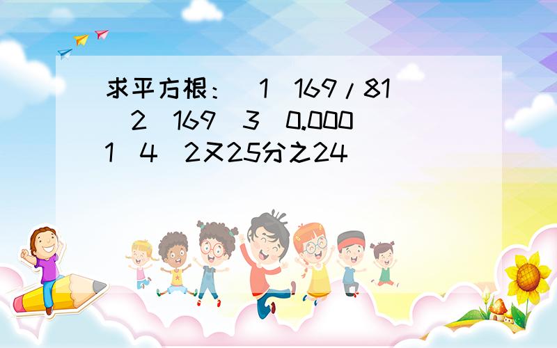 求平方根：（1）169/81（2）169（3）0.0001（4）2又25分之24