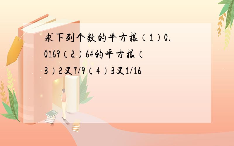 求下列个数的平方根（1）0.0169（2）64的平方根（3）2又7/9（4）3又1/16