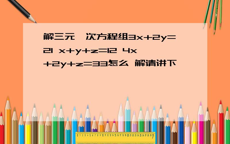 解三元一次方程组3x+2y=21 x+y+z=12 4x+2y+z=33怎么 解请讲下