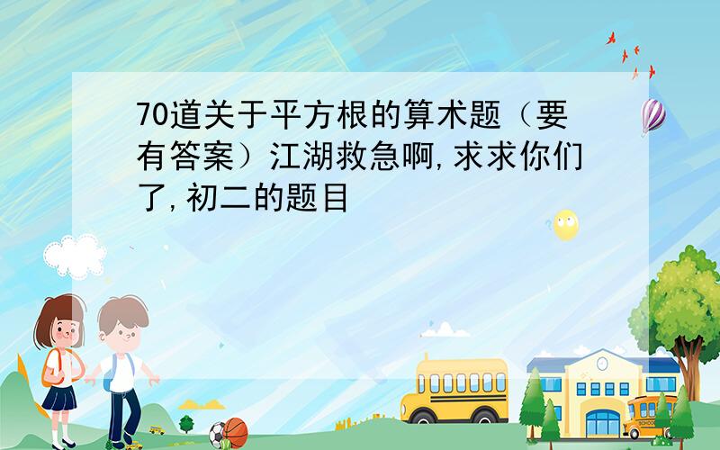 70道关于平方根的算术题（要有答案）江湖救急啊,求求你们了,初二的题目