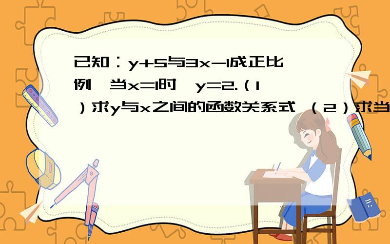 已知：y+5与3x-1成正比例,当x=1时,y=2.（1）求y与x之间的函数关系式 （2）求当x=-2时的函数值 （3）若0≤y≤6,求x的取值范围 急 就今天