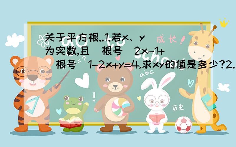 关于平方根..1.若x、y 为实数,且(根号)2x-1+(根号)1-2x+y=4,求xy的值是多少?2.已知一个正数有两个平方根分别是a+3与2a-15,求这个数.3.已知：2m+2的平方根是±4,3m+n+1的立方根是7,求7m+n的值.4.设面积为5