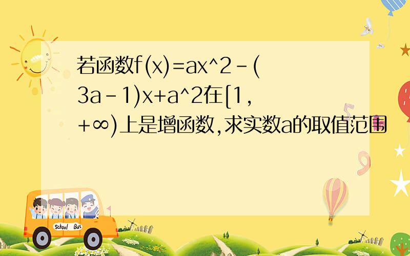 若函数f(x)=ax^2-(3a-1)x+a^2在[1,+∞)上是增函数,求实数a的取值范围