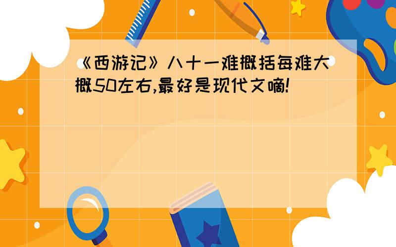 《西游记》八十一难概括每难大概50左右,最好是现代文嘀!