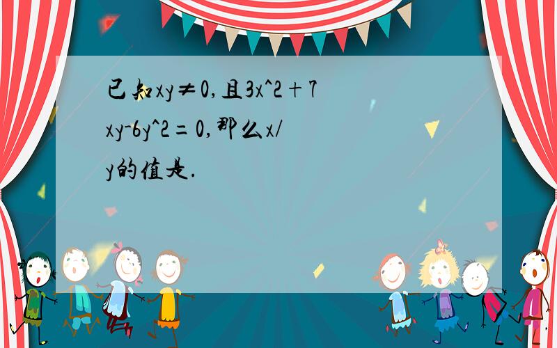 已知xy≠0,且3x^2+7xy-6y^2=0,那么x/y的值是.