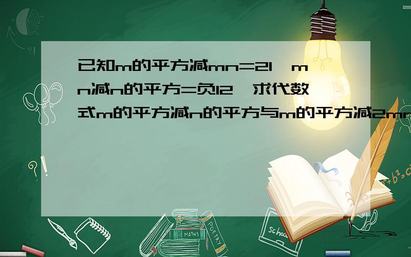 已知m的平方减mn=21,mn减n的平方=负12,求代数式m的平方减n的平方与m的平方减2mn+n的平方的值要原因,第一个为什么是1+2，应该是1-2