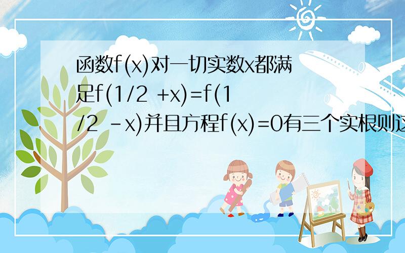 函数f(x)对一切实数x都满足f(1/2 +x)=f(1/2 -x)并且方程f(x)=0有三个实根则这三个实根的和为