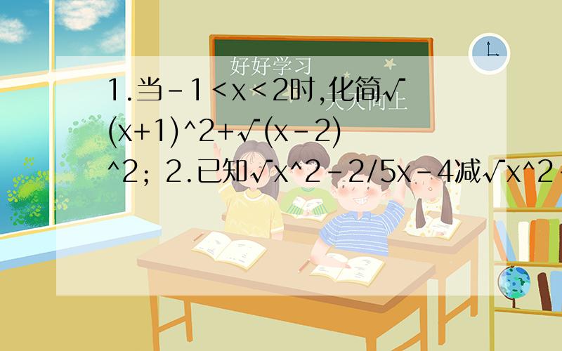 1.当-1＜x＜2时,化简√(x+1)^2+√(x-2)^2；2.已知√x^2-2/5x-4减√x^2-2/4-5x 加 2 =y,求x^2+y^2的值（此题有两个根式,且两个根号下又是分式）