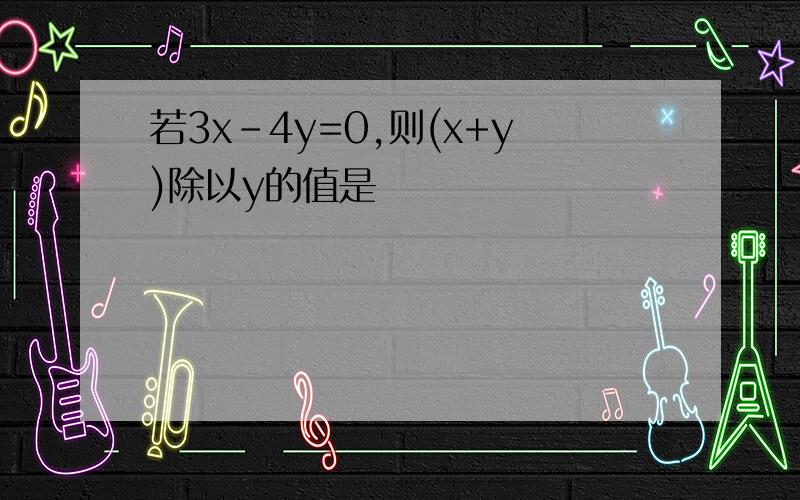 若3x-4y=0,则(x+y)除以y的值是