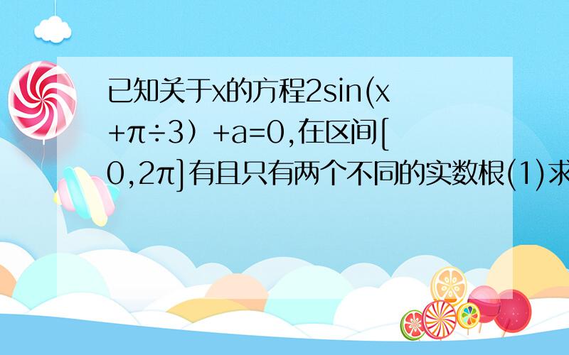 已知关于x的方程2sin(x+π÷3）+a=0,在区间[0,2π]有且只有两个不同的实数根(1)求实数a的取值范围(2)求这两实根之和