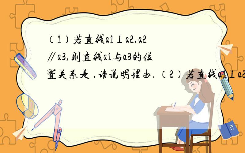 （1）若直线a1⊥a2,a2∥a3,则直线a1与a3的位置关系是 ,请说明理由． （2）若直线a1⊥a2,a2∥a3,（1）若直线a1⊥a2,a2∥a3,则直线a1与a3的位置关系是（）,请说明理由．（2）若直线a1⊥a2,a2∥a3,a3⊥a4,