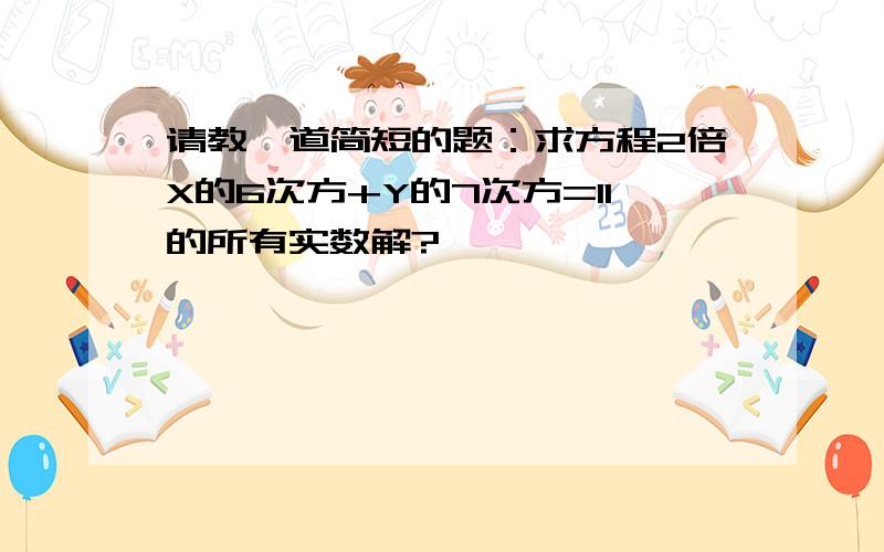 请教一道简短的题：求方程2倍X的6次方+Y的7次方=11的所有实数解?