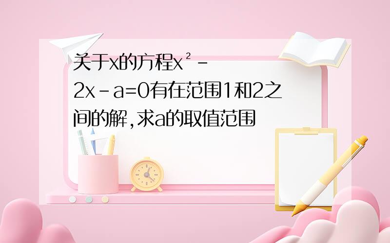 关于x的方程x²-2x-a=0有在范围1和2之间的解,求a的取值范围