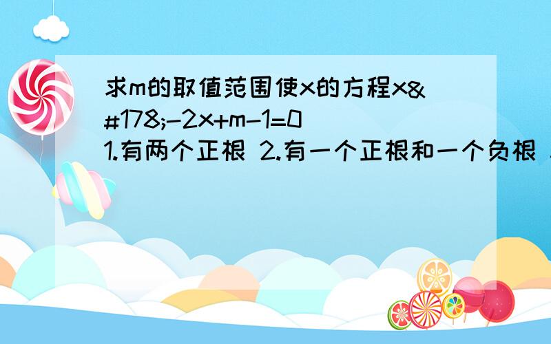 求m的取值范围使x的方程x²-2x+m-1=01.有两个正根 2.有一个正根和一个负根 3.一个根比1大,一个比1小.别太深奥咯。是初高中的衔接。