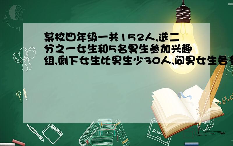 某校四年级一共152人,选二分之一女生和5名男生参加兴趣组,剩下女生比男生少30人,问男女生各多少人