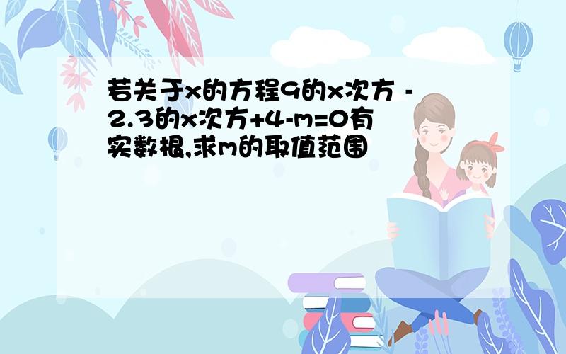 若关于x的方程9的x次方 -2.3的x次方+4-m=0有实数根,求m的取值范围