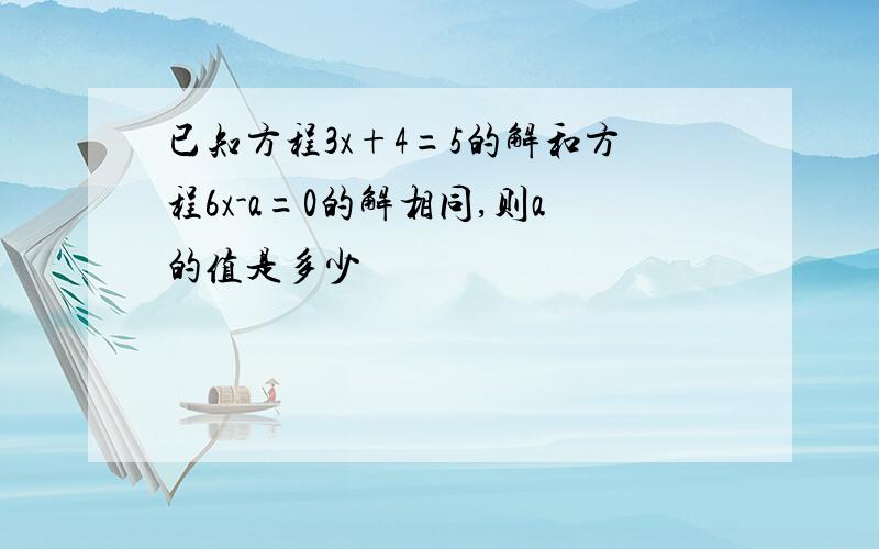 已知方程3x+4=5的解和方程6x-a=0的解相同,则a的值是多少