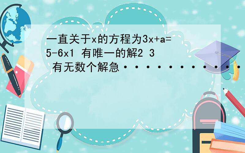 一直关于x的方程为3x+a=5-6x1 有唯一的解2 3 有无数个解急································那么当a b 满足什么条件时