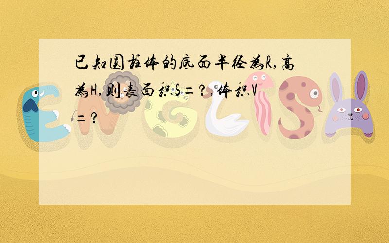 已知圆柱体的底面半径为R,高为H,则表面积S=?,体积V=?