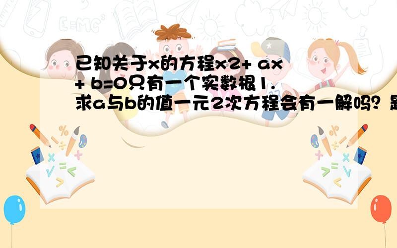 已知关于x的方程x2+ ax+ b=0只有一个实数根1.求a与b的值一元2次方程会有一解吗？题目意思是否是X1=X2=1？