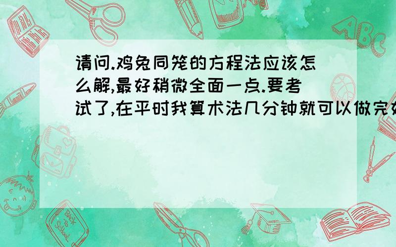 请问.鸡兔同笼的方程法应该怎么解,最好稍微全面一点.要考试了,在平时我算术法几分钟就可以做完好几页.可是老师非说要写方程法,不写的话一道应用题至少要扣掉一半的分数.四年级学方程