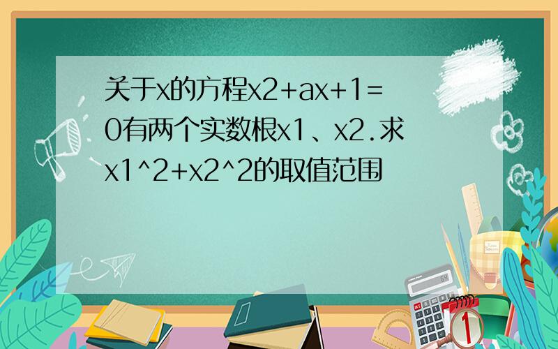 关于x的方程x2+ax+1=0有两个实数根x1、x2.求x1^2+x2^2的取值范围