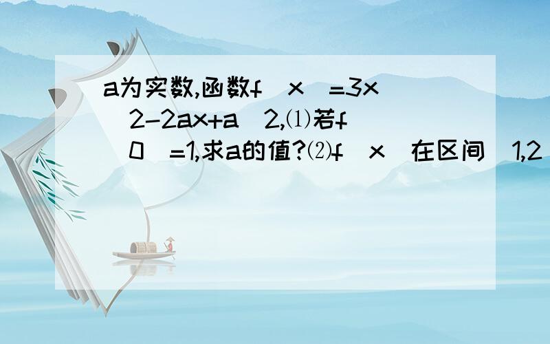 a为实数,函数f[x]=3x^2-2ax+a^2,⑴若f[0]=1,求a的值?⑵f[x]在区间[1,2]最小值g[a]的表达式?⑶当x∈(a,+∞)时,函数f[x]的图像恒在直线y=1的上方,求实数a的取值范围.