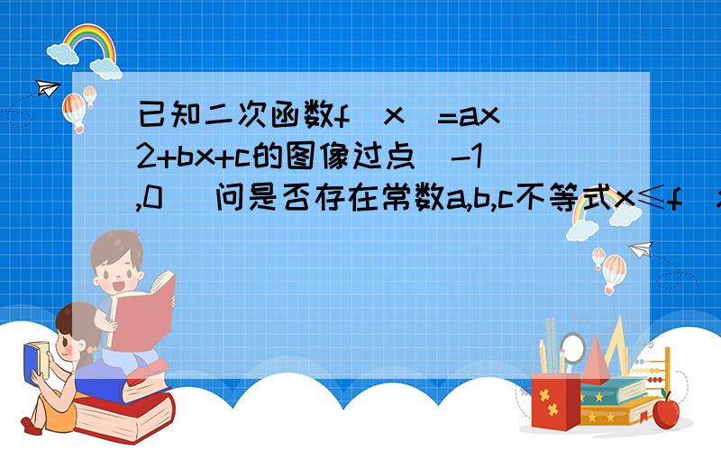 已知二次函数f(x)=ax^2+bx+c的图像过点(-1,0) 问是否存在常数a,b,c不等式x≤f(x)≤1／2(1+x^2）使x∈R成立