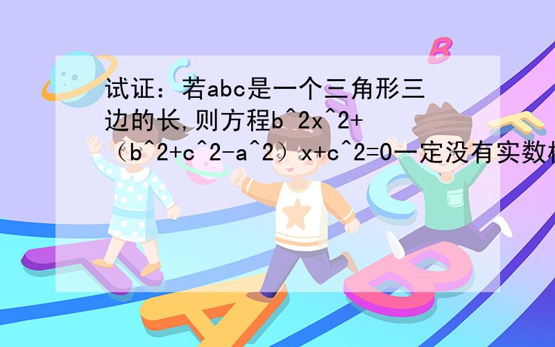 试证：若abc是一个三角形三边的长,则方程b^2x^2+（b^2+c^2-a^2）x+c^2=0一定没有实数根b^2表示b的平方