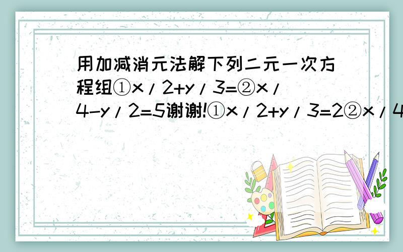 用加减消元法解下列二元一次方程组①x/2+y/3=②x/4-y/2=5谢谢!①x/2+y/3=2②x/4-y/2=5