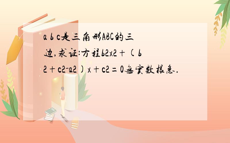 a b c是三角形ABC的三边,求证:方程b2x2+(b2+c2-a2)x+c2=0无实数根急.