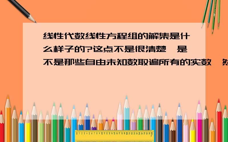 线性代数线性方程组的解集是什么样子的?这点不是很清楚,是不是那些自由未知数取遍所有的实数,然后组...线性代数线性方程组的解集是什么样子的?这点不是很清楚,是不是那些自由未知数