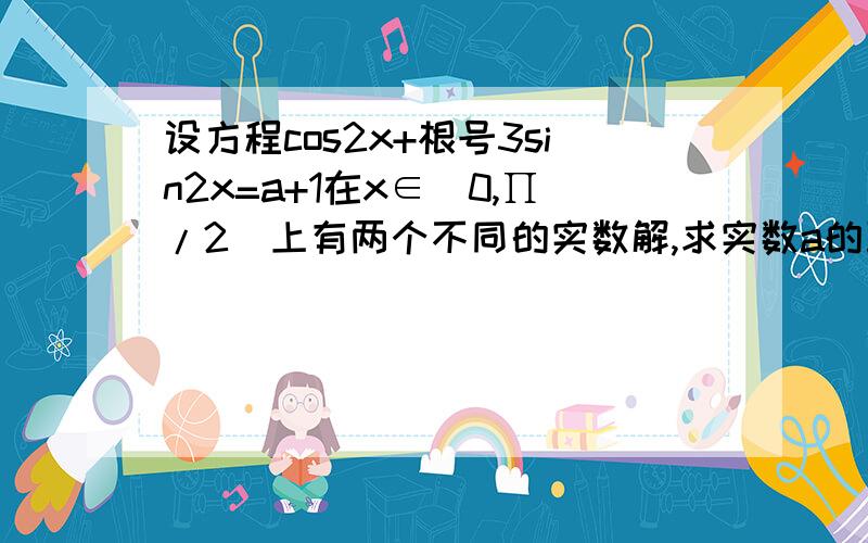 设方程cos2x+根号3sin2x=a+1在x∈[0,∏/2]上有两个不同的实数解,求实数a的取值范围