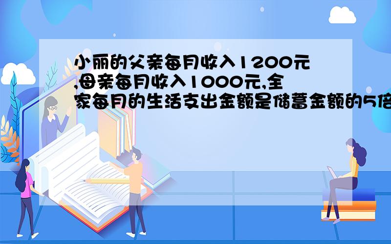 小丽的父亲每月收入1200元,母亲每月收入1000元,全家每月的生活支出金额是储蓄金额的5倍,小丽家每月储蓄多少元钱?取整数,越详细越好,