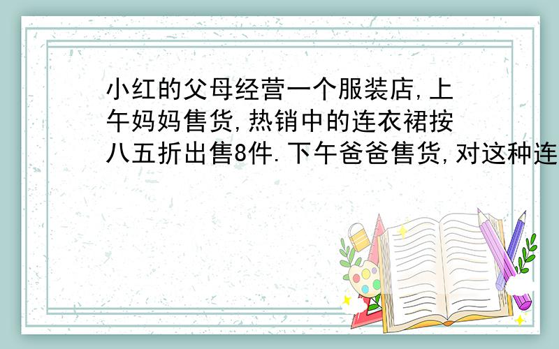 小红的父母经营一个服装店,上午妈妈售货,热销中的连衣裙按八五折出售8件.下午爸爸售货,对这种连衣裙降35元,共出售12件.最后发现两人连衣裙的所得利润相同.按原定价的利润是45元.连衣裙