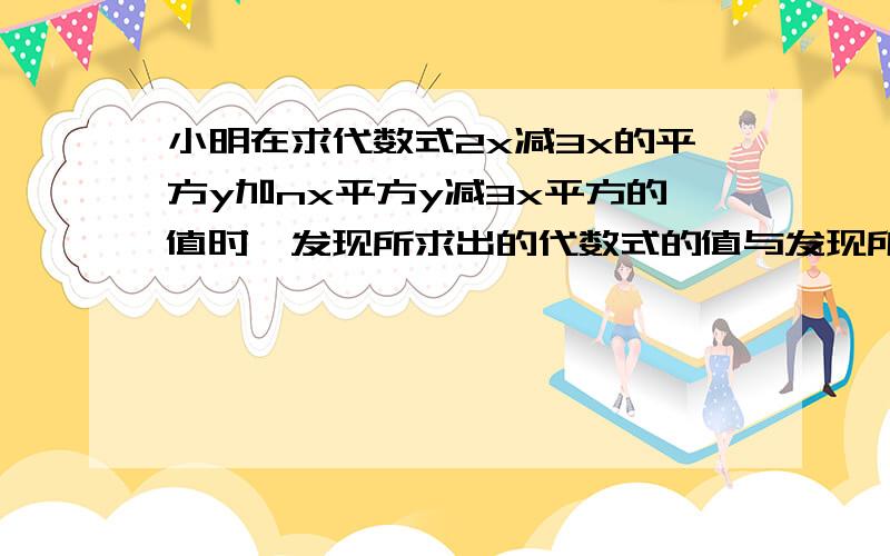 小明在求代数式2x减3x的平方y加nx平方y减3x平方的值时,发现所求出的代数式的值与发现所求出的代数式的值与y的值无关,试想一想,m等于多少?当x等于-2,y等于2007时,求原代数式的值.