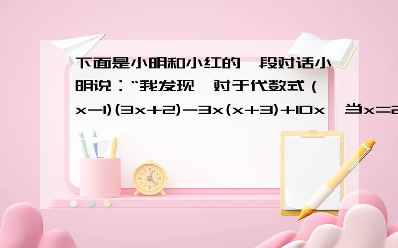 下面是小明和小红的一段对话小明说：“我发现,对于代数式（x-1)(3x+2)-3x(x+3)+10x,当x=2009和x=2010时,值居然是相等的.”小红说：“不可能,对于不同的值,应该有不同的结果.”在此问题中,你认为