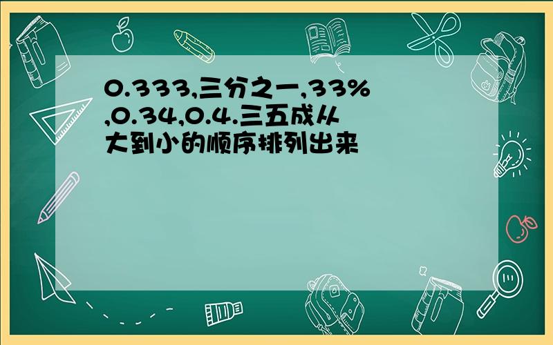 0.333,三分之一,33%,0.34,0.4.三五成从大到小的顺序排列出来