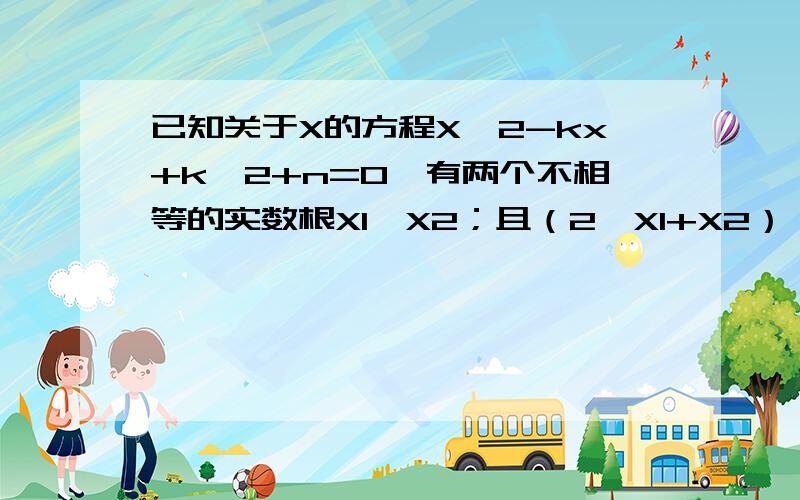 已知关于X的方程X^2-kx+k^2+n=0,有两个不相等的实数根X1,X2；且（2*X1+X2）^2-8*(2*X1+X2)+15=0①求证n＜0②用含K的代数式表示X1 ③若n=-3时,求k的值 (教一教-谢谢啊）