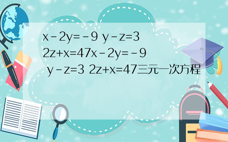 x-2y=-9 y-z=3 2z+x=47x-2y=-9 y-z=3 2z+x=47三元一次方程