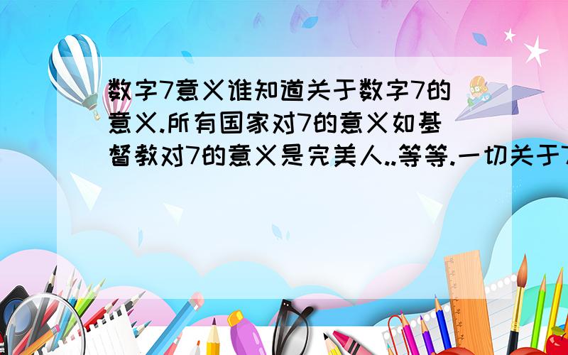 数字7意义谁知道关于数字7的意义.所有国家对7的意义如基督教对7的意义是完美人..等等.一切关于7的意义..或7是代表什么吗?