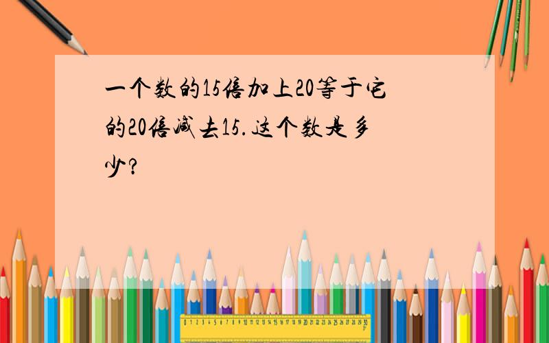 一个数的15倍加上20等于它的20倍减去15.这个数是多少?